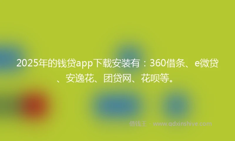 2025年的钱贷app下载安装有：360借条、e微贷、安逸花、团贷网、花呗等。