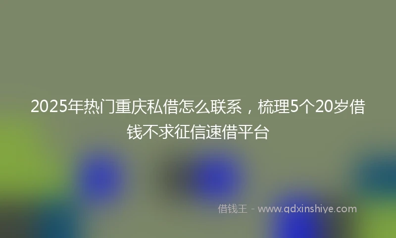 2025年热门重庆私借怎么联系，梳理5个20岁借钱不求征信速借平台