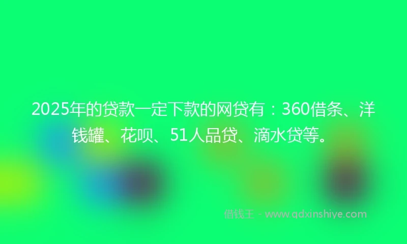 2025年的贷款一定下款的网贷有：360借条、洋钱罐、花呗、51人品贷、滴水贷等。