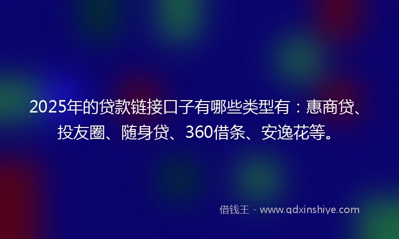 2025年的贷款链接口子有哪些类型有：惠商贷、投友圈、随身贷、360借条、安逸花等。