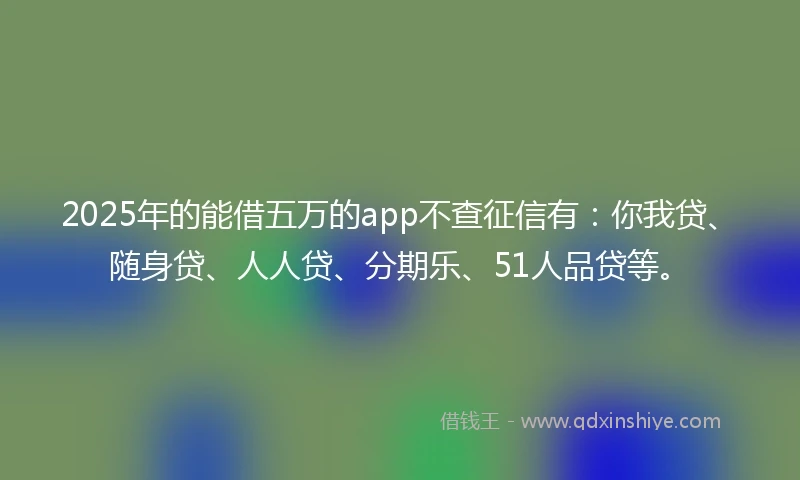 2025年的能借五万的app不查征信有：你我贷、随身贷、人人贷、分期乐、51人品贷等。