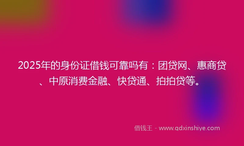 2025年的身份证借钱可靠吗有:团贷网、惠商贷、中原消费金融、快贷通、拍拍贷等。