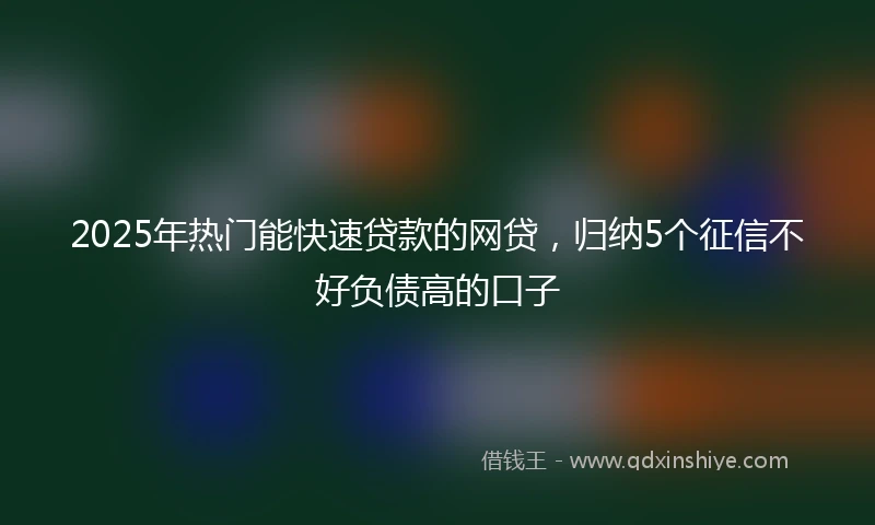 2025年热门能快速贷款的网贷，归纳5个征信不好负债高的口子
