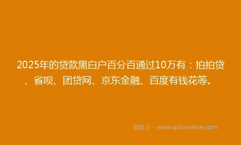 2025年的贷款黑白户百分百通过10万有：拍拍贷、省呗、团贷网、京东金融、百度有钱花等。