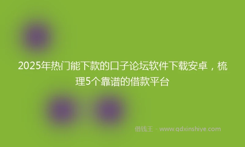 2025年热门能下款的口子论坛软件下载安卓，梳理5个靠谱的借款平台