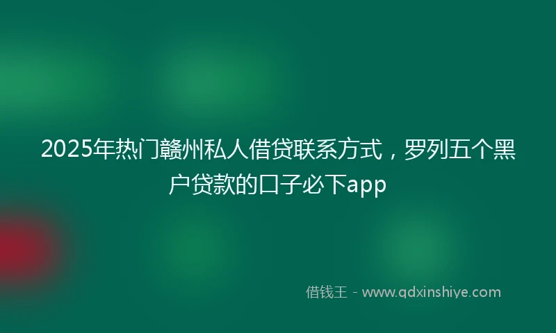 2025年热门赣州私人借贷联系方式，罗列五个黑户贷款的口子必下app