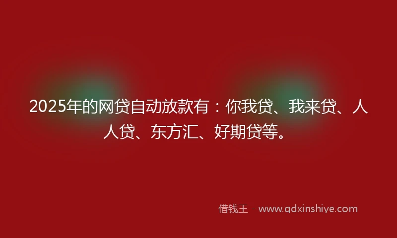 2025年的网贷自动放款有：你我贷、我来贷、人人贷、东方汇、好期贷等。