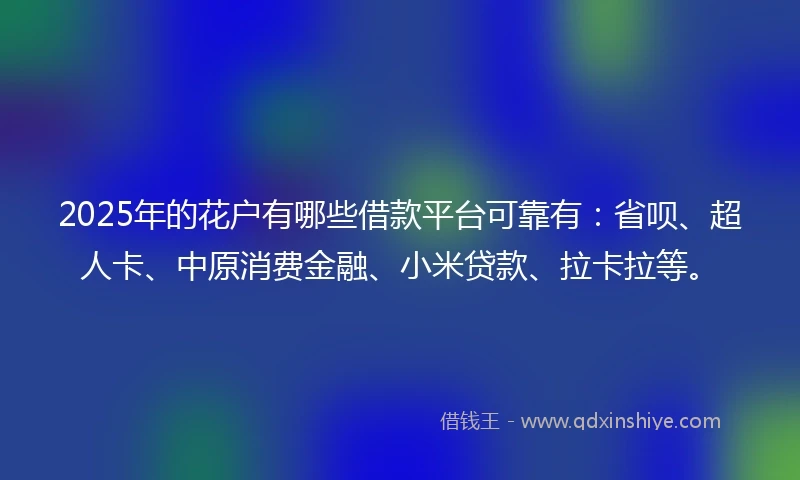 2025年的花户有哪些借款平台可靠有：省呗、超人卡、中原消费金融、小米贷款、拉卡拉等。