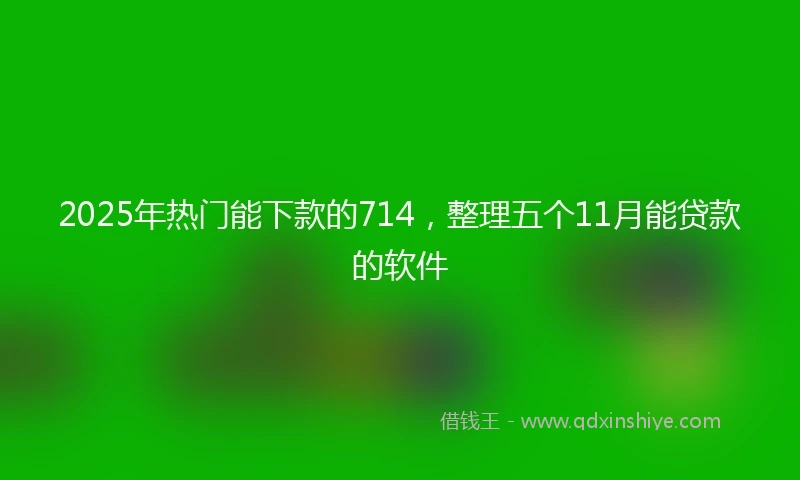 2025年热门能下款的714，整理五个11月能贷款的软件