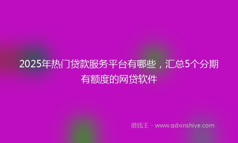 2025年热门贷款服务平台有哪些，汇总5个分期有额度的网贷软件