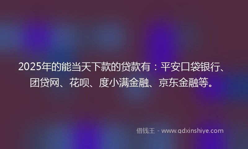 2025年的能当天下款的贷款有：平安口袋银行、团贷网、花呗、度小满金融、京东金融等。