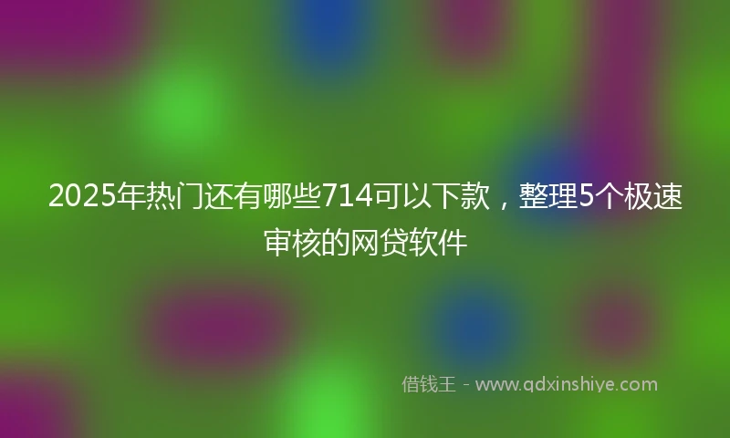 2025年热门还有哪些714可以下款，整理5个极速审核的网贷软件