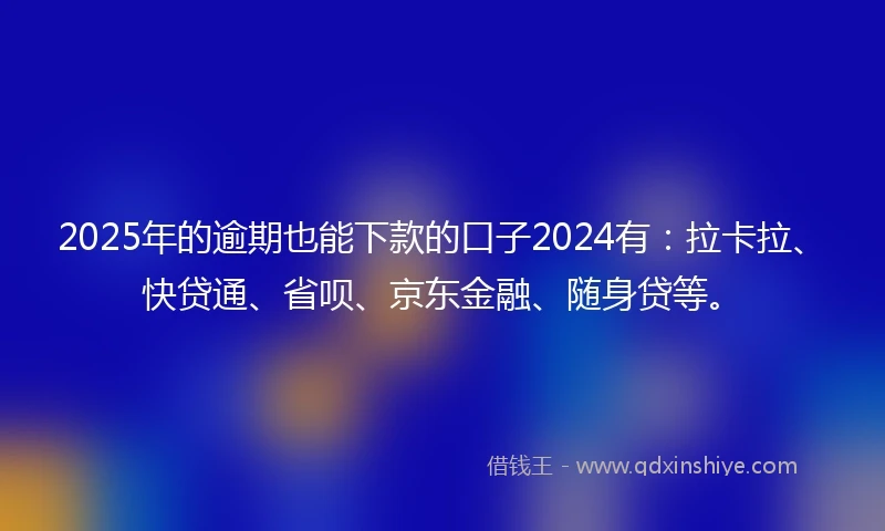 2025年的逾期也能下款的口子2024有：拉卡拉、快贷通、省呗、京东金融、随身贷等。