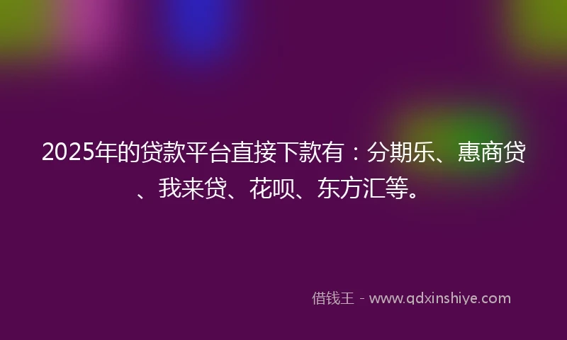 2025年的贷款平台直接下款有：分期乐、惠商贷、我来贷、花呗、东方汇等。