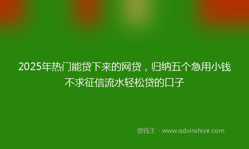 2025年热门能贷下来的网贷，归纳五个急用小钱不求征信流水轻松贷的口子