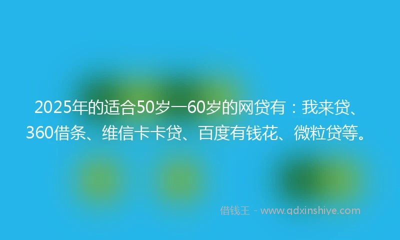 2025年的适合50岁一60岁的网贷有:我来贷、360借条、维信卡卡贷、百度有钱花、微粒贷等。