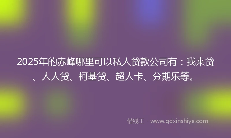 2025年的赤峰哪里可以私人贷款公司有:我来贷、人人贷、柯基贷、超人卡、分期乐等。