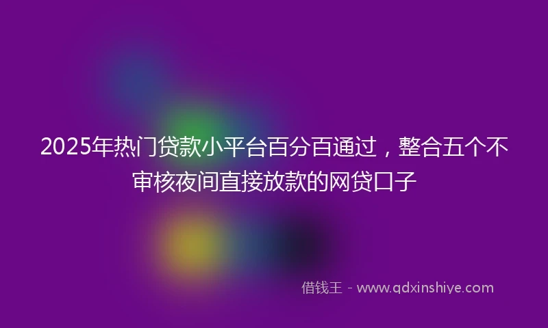 2025年热门贷款小平台百分百通过，整合五个不审核夜间直接放款的网贷口子