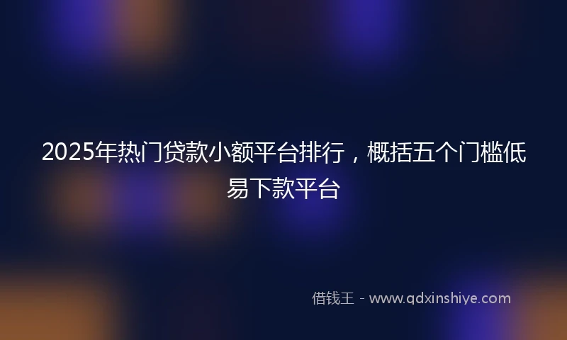 2025年热门贷款小额平台排行，概括五个门槛低易下款平台