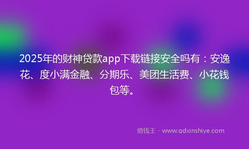 2025年的财神贷款app下载链接安全吗有：安逸花、度小满金融、分期乐、美团生活费、小花钱包等。