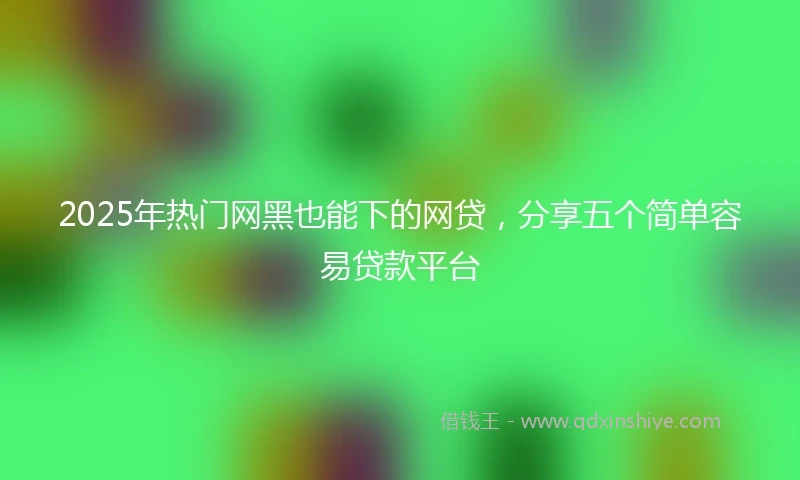 2025年热门网黑也能下的网贷，分享五个简单容易贷款平台