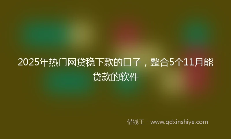 2025年热门网贷稳下款的口子，整合5个11月能贷款的软件