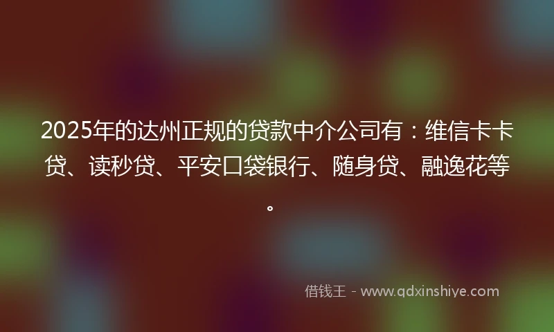 2025年的达州正规的贷款中介公司有：维信卡卡贷、读秒贷、平安口袋银行、随身贷、融逸花等。