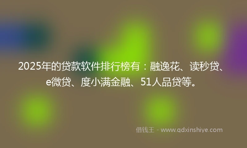 2025年的贷款软件排行榜有：融逸花、读秒贷、e微贷、度小满金融、51人品贷等。