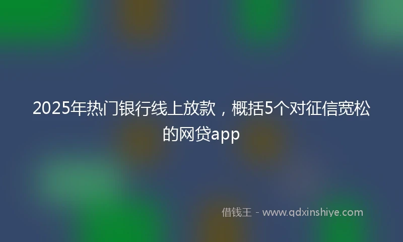 2025年热门银行线上放款，概括5个对征信宽松的网贷app