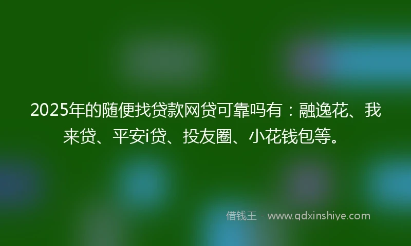 2025年的随便找贷款网贷可靠吗有：融逸花、我来贷、平安i贷、投友圈、小花钱包等。