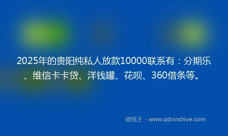 2025年的贵阳纯私人放款10000联系有：分期乐、维信卡卡贷、洋钱罐、花呗、360借条等。