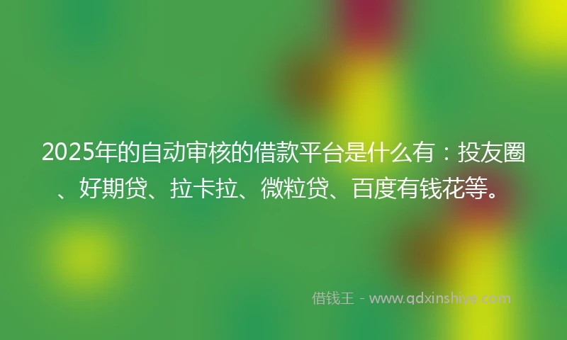 2025年的自动审核的借款平台是什么有：投友圈、好期贷、拉卡拉、微粒贷、百度有钱花等。