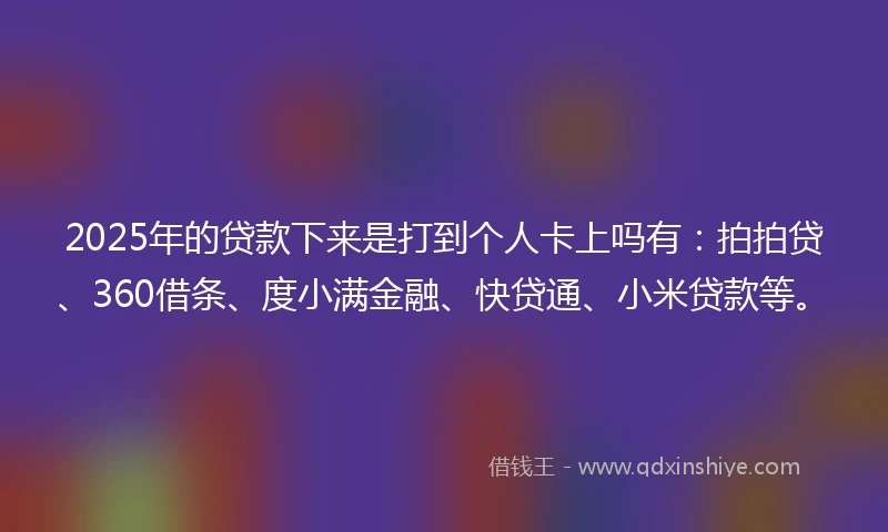 2025年的贷款下来是打到个人卡上吗有：拍拍贷、360借条、度小满金融、快贷通、小米贷款等。