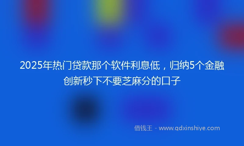 2025年热门贷款那个软件利息低，归纳5个金融创新秒下不要芝麻分的口子