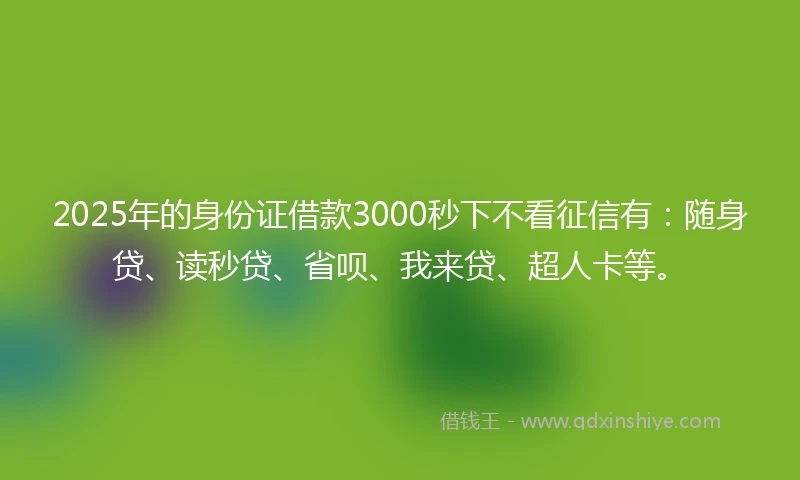 2025年的身份证借款3000秒下不看征信有：随身贷、读秒贷、省呗、我来贷、超人卡等。