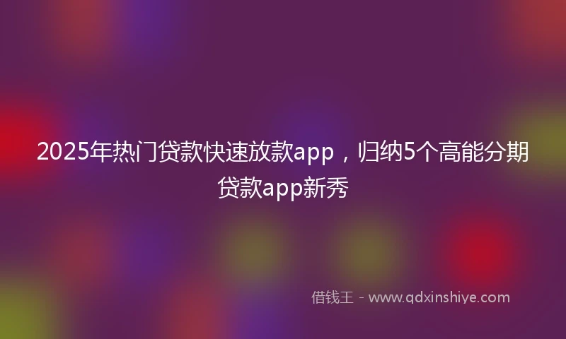 2025年热门贷款快速放款app，归纳5个高能分期贷款app新秀