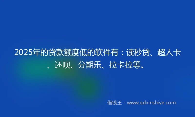 2025年的贷款额度低的软件有:读秒贷、超人卡、还呗、分期乐、拉卡拉等。