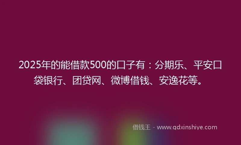2025年的能借款500的口子有：分期乐、平安口袋银行、团贷网、微博借钱、安逸花等。