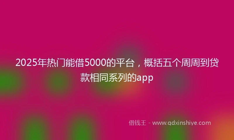 2025年热门能借5000的平台，概括五个周周到贷款相同系列的app