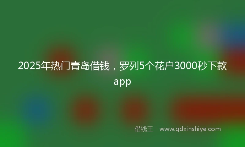 2025年热门青岛借钱，罗列5个花户3000秒下款app
