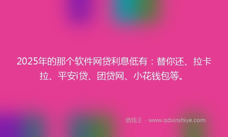 2025年的那个软件网贷利息低有：替你还、拉卡拉、平安i贷、团贷网、小花钱包等。