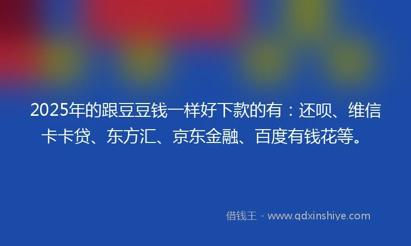 2025年的跟豆豆钱一样好下款的有：还呗、维信卡卡贷、东方汇、京东金融、百度有钱花等。