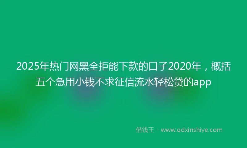 2025年热门网黑全拒能下款的口子2020年，概括五个急用小钱不求征信流水轻松贷的app