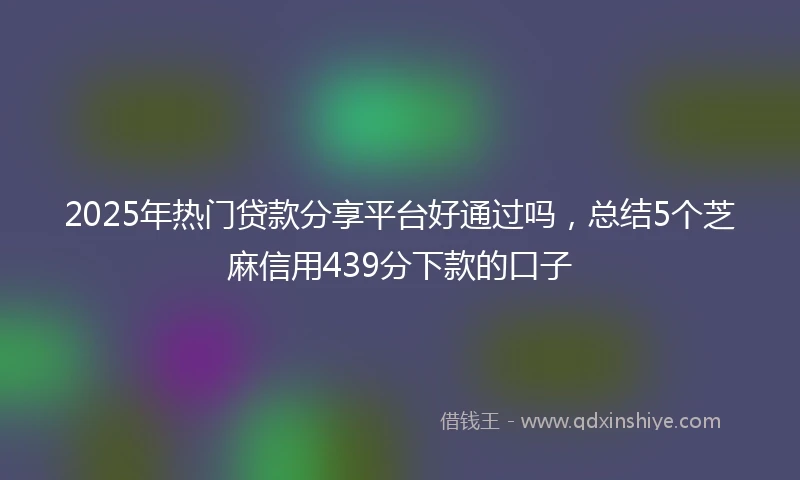2025年热门贷款分享平台好通过吗，总结5个芝麻信用439分下款的口子