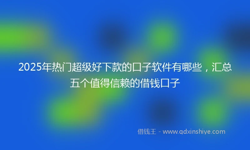 2025年热门超级好下款的口子软件有哪些，汇总五个值得信赖的借钱口子