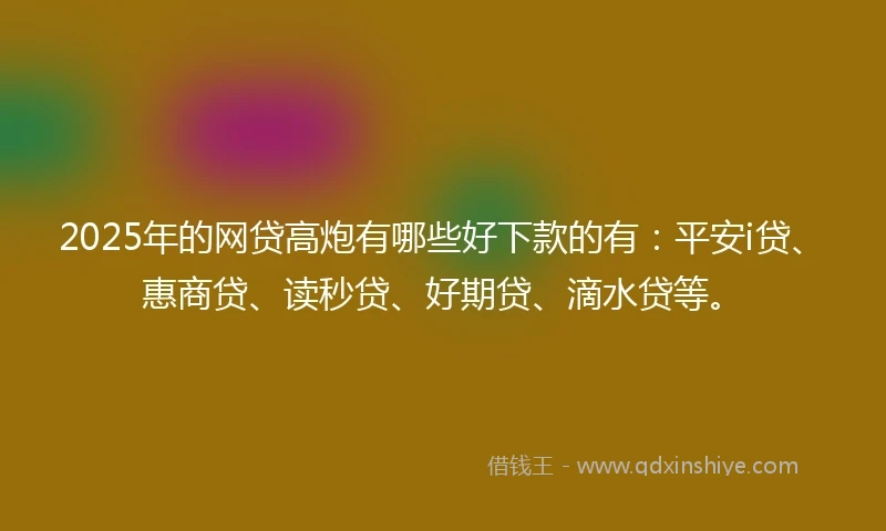 2025年的网贷高炮有哪些好下款的有：平安i贷、惠商贷、读秒贷、好期贷、滴水贷等。
