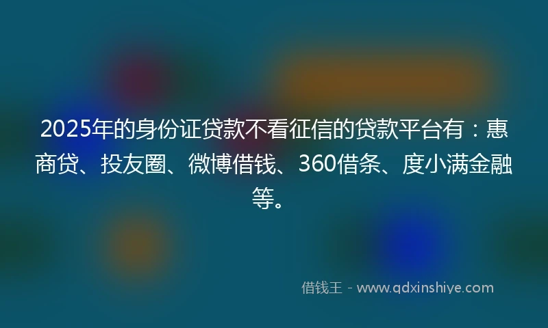 2025年的身份证贷款不看征信的贷款平台有：惠商贷、投友圈、微博借钱、360借条、度小满金融等。