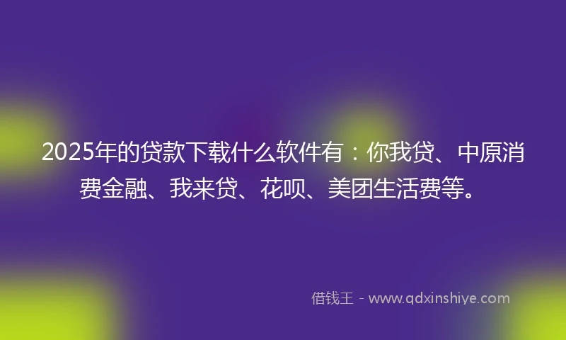 2025年的贷款下载什么软件有：你我贷、中原消费金融、我来贷、花呗、美团生活费等。
