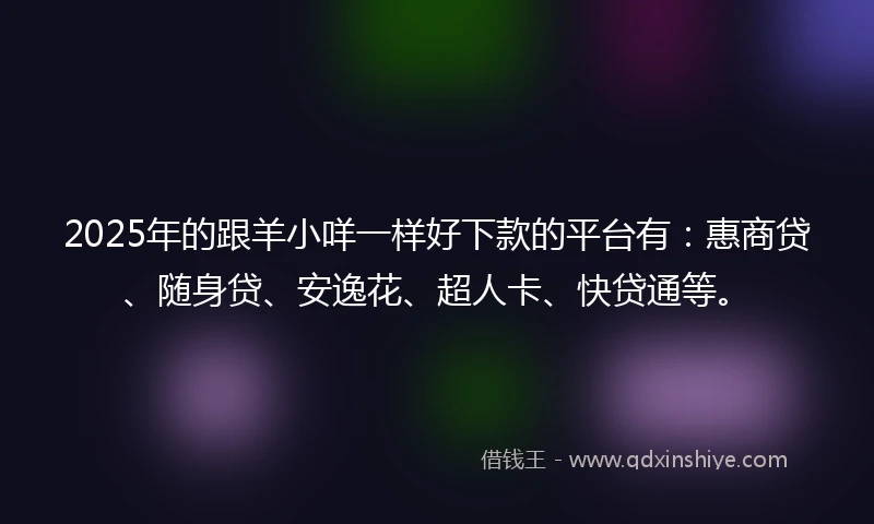 2025年的跟羊小咩一样好下款的平台有：惠商贷、随身贷、安逸花、超人卡、快贷通等。