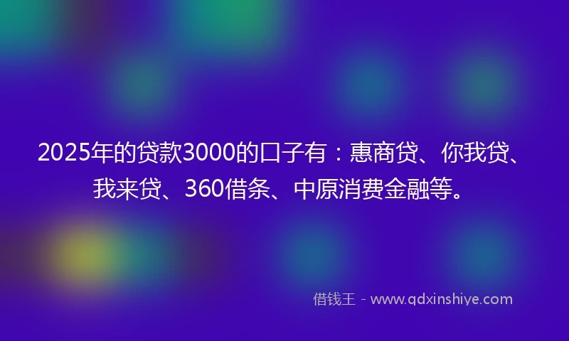 2025年的贷款3000的口子有：惠商贷、你我贷、我来贷、360借条、中原消费金融等。